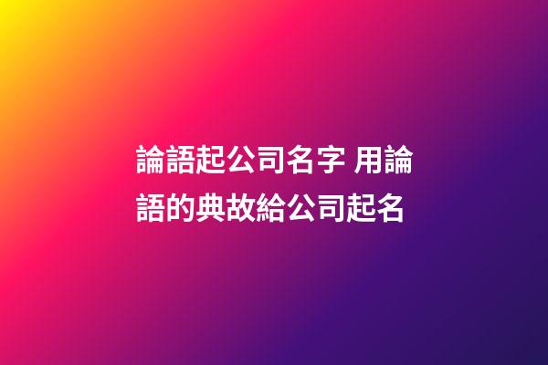 論語起公司名字 用論語的典故給公司起名-第1張-公司起名-玄機(jī)派